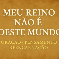 Meu Reino Não é Deste Mundo: Oração, Pensamento e Reencarnação
