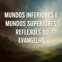 Mundos Inferiores e Mundos Superiores: Reflexões do Evangelho