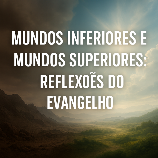 Mundos Inferiores e Mundos Superiores: Reflexões do Evangelho